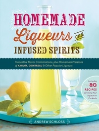Andrew Schloss - Homemade Liqueurs and Infused Spirits - Innovative Flavor Combinations, Plus Homemade Versions of Kahlúa, Cointreau, and Other Popular Liqueurs.