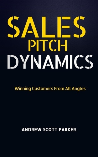  ANDREW SCOTT PARKER - Sales Pitch Dynamics: Winning Customers From all Angles.