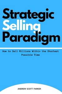  ANDREW SCOTT PARKER - Strategic Selling Paradigm: How to Sell Millions Within the Shortest Possible Time.