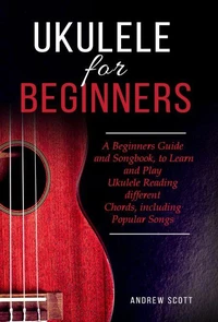 Ukulele for Beginners: A Beginners Guide and Songbook, to Learn and Play Ukulele Reading different Chords, including Popular Songs