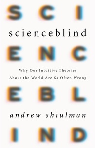 Andrew Shtulman - Scienceblind - Why Our Intuitive Theories About the World Are So Often Wrong.
