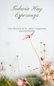TODAVÍA HAY ESPERANZA : UNA HISTORIA DE FE, AMOR  Y SEGUNDAS OPORTUNIDADES