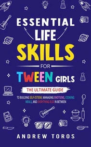 Essential Life Skills For Tween Girls: The Ultimate Guide to Building Self-Esteem, Managing Emotions, Cooking Meals, and Everything Else in Between