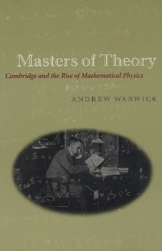 Andrew Warwick - Masters of Theory - Cambridge and the Rise of Mathematical Physics.