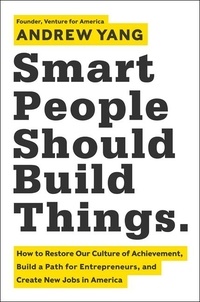 Andrew Yang - Smart People Should Build Things - How to Restore Our Culture of Achievement, Build a Path for Entrepreneurs, and Create New Jobs in America.