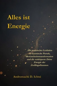 Alles ist Energie: Ein praktischer Leitfaden für kosmische Portale, Bewusstseinstransformation und die verkörperte Dritte Energie der Zwillingsflammen