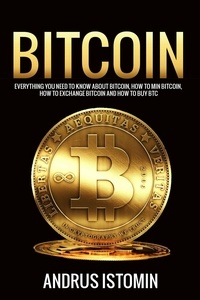  Andru Istomin - Bitcoin: Everything You Need to Know about Bitcoin, how to Mine Bitcoin, how to Exchange Bitcoin and how to Buy BTC..