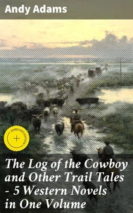 The Log of the Cowboy and Other Trail Tales – 5 Western Novels in One Volume