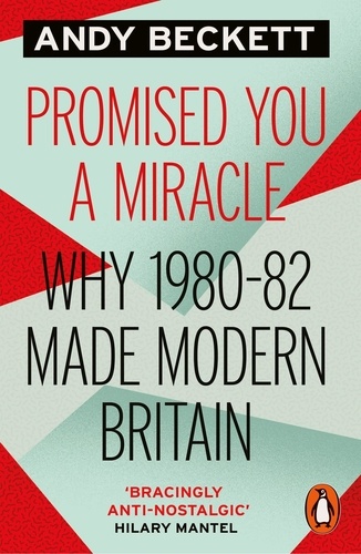 Andy Beckett - Promised You A Miracle - Why 1980-82 Made Modern Britain.
