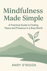 Mindfulness Made Simple A Practical Guide to Finding Peace and Presence in a Busy World