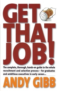 Andy Gibb - Get That Job! - The Complete, Thorough, Hands-on Guide to the Whole Recruitment and Selection Process - For Graduates and Ambitious Executives in Early Career....