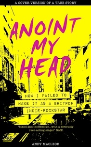  Andy Macleod - Anoint My Head - How I Failed to Make it as a Britpop Indie Rock Star.