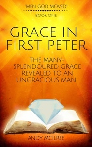  Andy McIlree - Grace in First Peter - The Many-Splendoured Grace Revealed to an Ungracious Man - Men God Moved, #1.