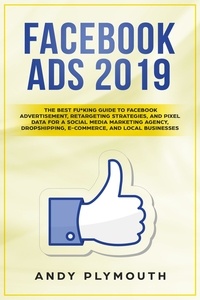  Andy Plymouth - Facebook Ads 2019 The Best Fu*king Guide to Facebook Advertisement, Retargeting Strategies, and Pixel Data for a Social Media Marketing Agency, Dropshipping, E-commerce, and Local Businesses.