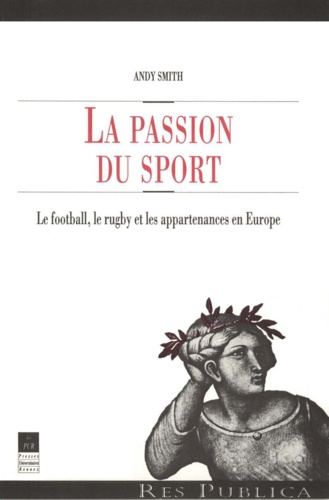 Andy Smith - La Passion Du Sport. Le Football, Le Rugby Et Les Appartenances En Europe.