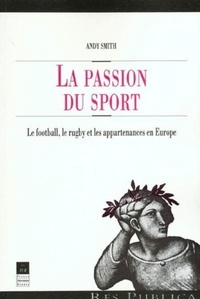 Andy Smith - La Passion Du Sport. Le Football, Le Rugby Et Les Appartenances En Europe.