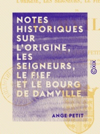 Ange Petit - Notes historiques sur l'origine, les seigneurs, le fief et le bourg de Damville.
