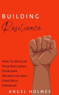  Angel Holmes - Building Resilience - How To Develop Your Resilience, Overcome Adversities And Come Back Stronger.