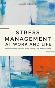  Angel Holmes - Stress Management At Work And Life - A Practical Guide To Stress Relief, Staying Calm And Relaxation.