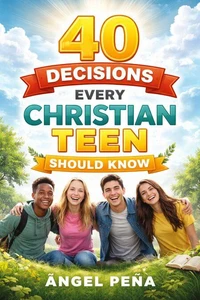 40 Decisions Every Christian Teen Should Know: A Practical Guide for Faith, Character, and Life