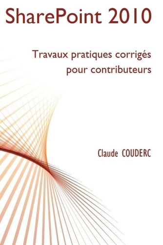 Claude Couderc - SharePoint 2010 : Travaux pratiques corrigés pour contributeurs.