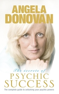 Angela Donovan - The Secrets of Psychic Success - The Complete Guide to Unlocking Your Psychic Gifts.