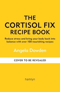 Angela Dowden - The Cortisol Fix Recipe Book - Reduce stress and bring your body back into balance with over 100 nourishing recipes.