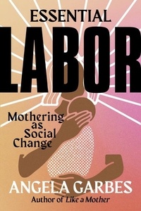 Angela Garbes - Essential Labor - Mothering as Social Change.