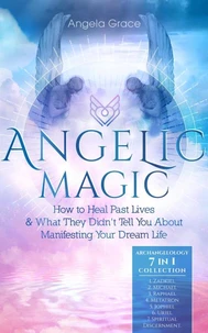 Angelic Magic: How to Heal Past Lives &amp; What They Didn’t Tell You About Manifesting Your Dream Life