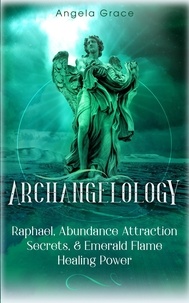  Angela Grace - Archangelology: Raphael, Abundance Attraction Secrets, &amp; Emerald Flame Healing Power Archangelology Book Series 3, Angelic Magic - Archangelology, #3.