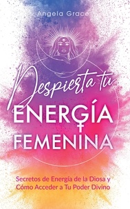  Angela Grace - Despierta tu Energía Femenina: Secretos de Energía de la Diosa y Cómo Acceder a Tu Poder Divino.