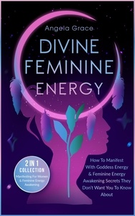  Angela Grace - Divine Feminine Energy How To Manifest With Goddess Energy &amp; Feminine Energy Awakening Secrets They Don’t Want You To Know About: Manifesting For Women &amp; Feminine Energy Awakening 2 In 1 Collection - Divine Feminine Energy Awakening.