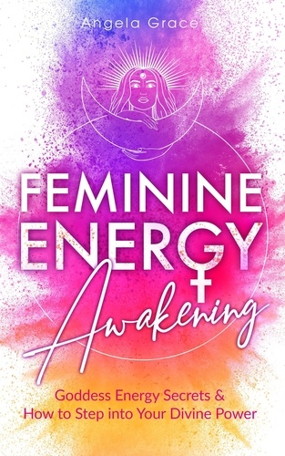  Angela Grace - Feminine Energy Awakening: Goddess Energy Secrets &amp; How To Step Into Your Divine Power - Divine Feminine Energy Awakening.
