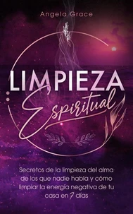 Limpieza Espiritual: Secretos De La Limpieza Del Alma De Los Que Nadie Habla Y Cómo Limpiar La Energía Negativa De Tu Casa En 7 Días