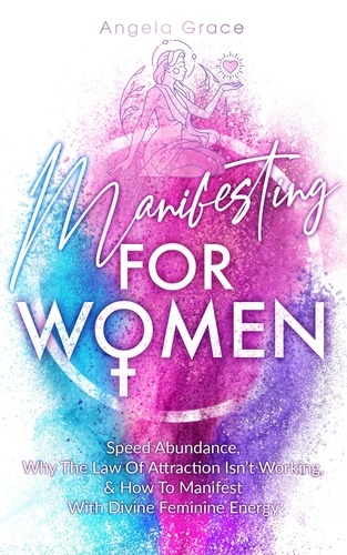 Angela Grace - Manifesting For Women, Speed Abundance, Why The Law Of Attraction Isn’t Working, &amp; How To Manifest With Divine Feminine Energy: Rituals For Love, Change, Money, Happiness, &amp; To Get Your Ex Back - Divine Feminine Energy Awakening.
