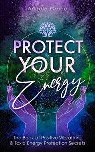 Protect Your Energy: The Book Of Positive Vibrations &amp; Toxic Energy Protection Secrets