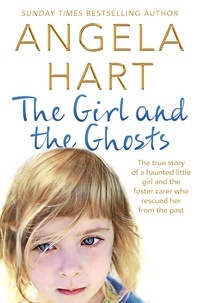 Angela Hart - The Girl and the Ghosts - The True Story of a Haunted Little Girl and the Foster Carer Who Rescued Her from the Past.