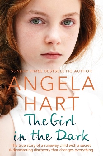 Angela Hart - The Girl in the Dark - The True Story of Runaway Child with a Secret. A Devastating Discovery that Changes Everything..
