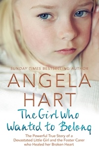 Angela Hart - The Girl Who Wanted to Belong - The True Story of a Devastated Little Girl and the Foster Carer who Healed her Broken Heart.