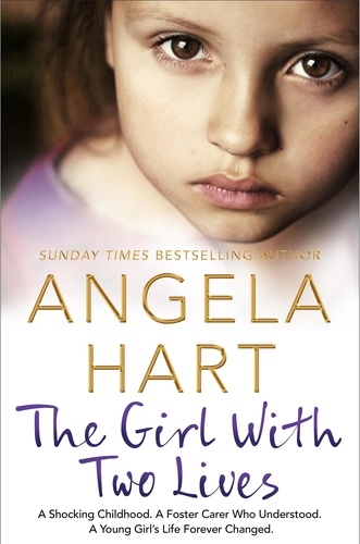 Angela Hart - The Girl With Two Lives - A Shocking Childhood. A Foster Carer Who Understood. A Young Girl's Life Forever Changed.