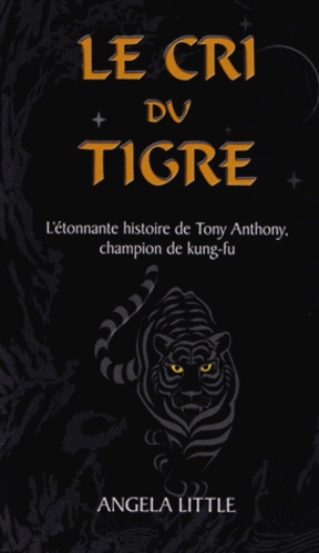 Angela Little - Le cri du tigre - L'étonnante histoire de Tony Anthony, champion de kung-fu.