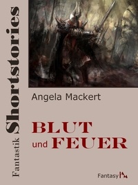 Angela Mackert - Fantastik Shortstories: Blut und Feuer.