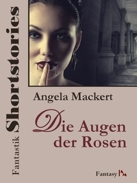 Angela Mackert - Fantastik Shortstories: Die Augen der Rosen.