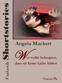 Angela Mackert - Fantastik Shortstories: Wer wollte behaupten, dass sie keine Liebe hätten.