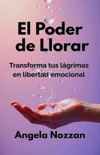 El Poder de Llorar. Transforma tus lágrimas en libertad emocional
