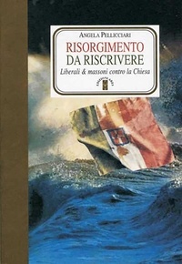 Angela Pellicciari - Risorgimento da riscrivere - Liberali &amp; massoni contro la Chiesa.