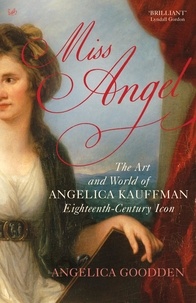 Angelica Goodden - Miss Angel - The Art and World of Angelica Kauffman, Eighteenth-Century Icon.