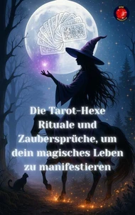 Die Tarot-Hexe Rituale und Zaubersprüche, um dein magisches Leben zu manifestieren