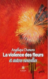 Angélique Dumons - La violence des fleurs et autres nouvelles.