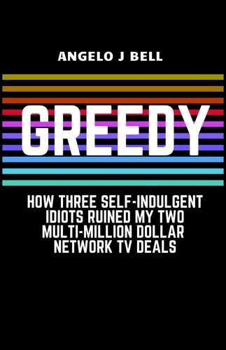  Angelo Bell - Greed: How Three Self-Indulgent Idiots Ruined My Multi-Million Dollar Network Tv Deals.
